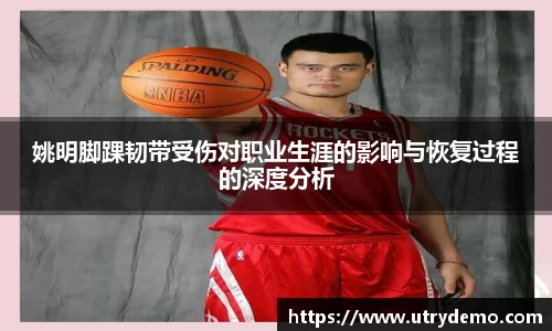 姚明脚踝韧带受伤对职业生涯的影响与恢复过程的深度分析
