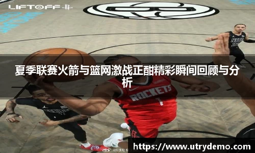 夏季联赛火箭与篮网激战正酣精彩瞬间回顾与分析